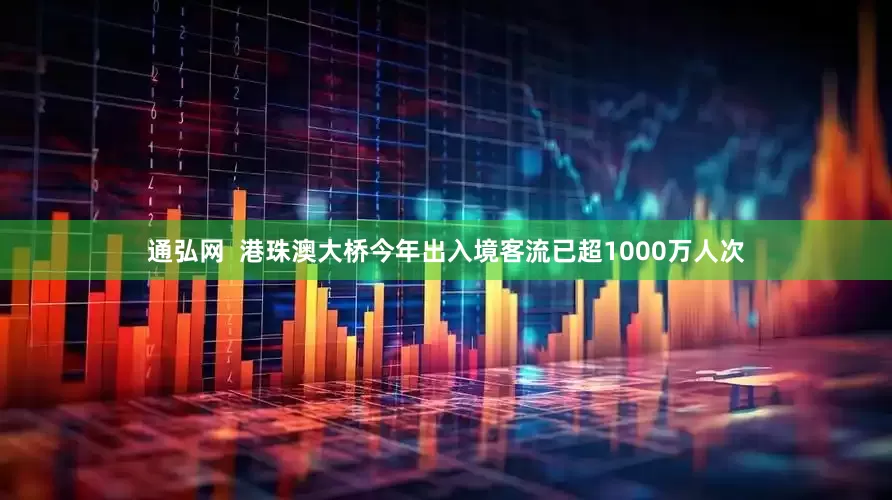 通弘网  港珠澳大桥今年出入境客流已超1000万人次
