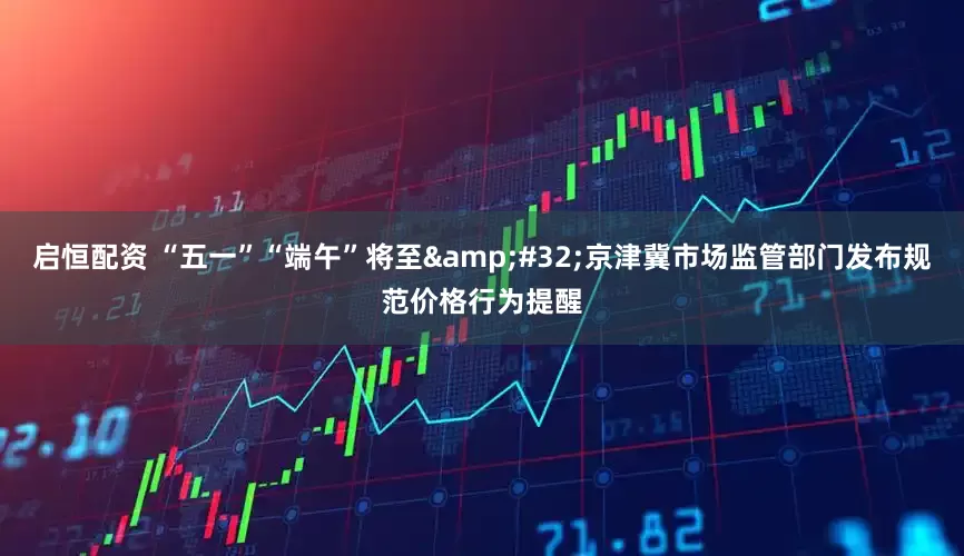 启恒配资 “五一”“端午”将至&#32;京津冀市场监管部门发布规范价格行为提醒
