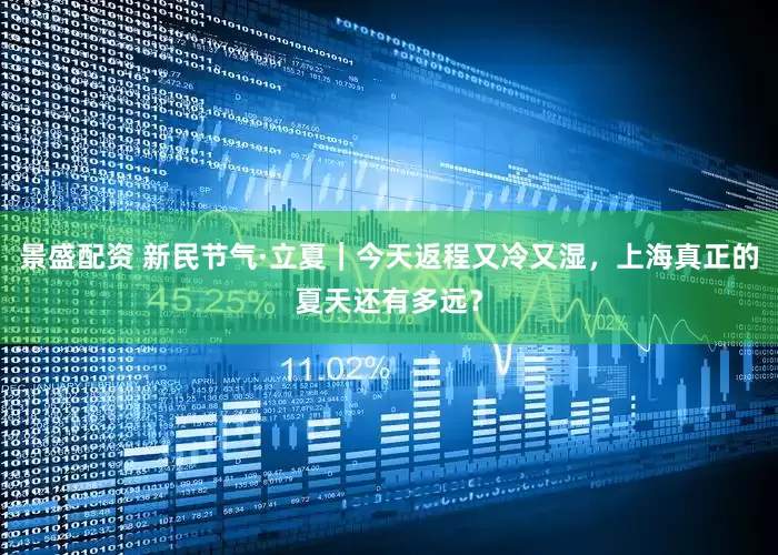 景盛配资 新民节气·立夏｜今天返程又冷又湿，上海真正的夏天还有多远？