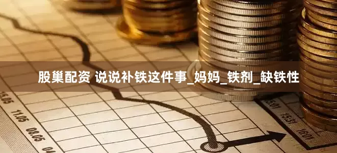 股巢配资 说说补铁这件事_妈妈_铁剂_缺铁性