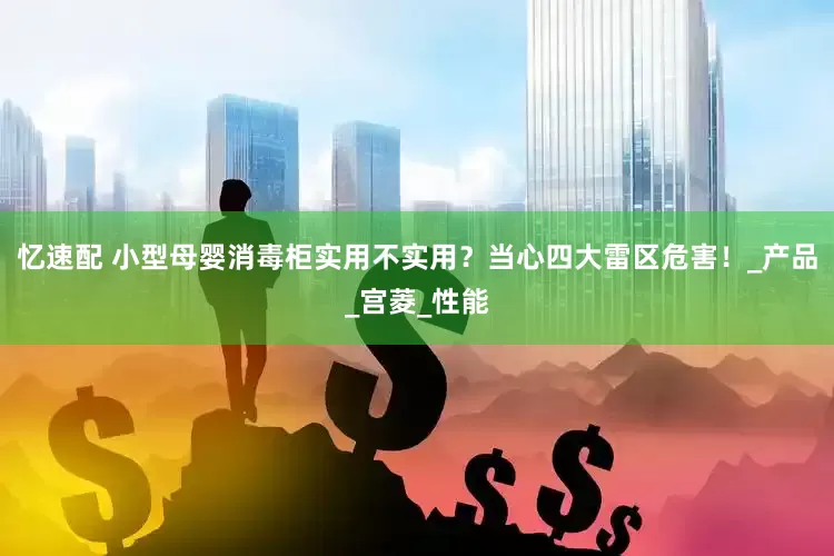 忆速配 小型母婴消毒柜实用不实用？当心四大雷区危害！_产品_宫菱_性能
