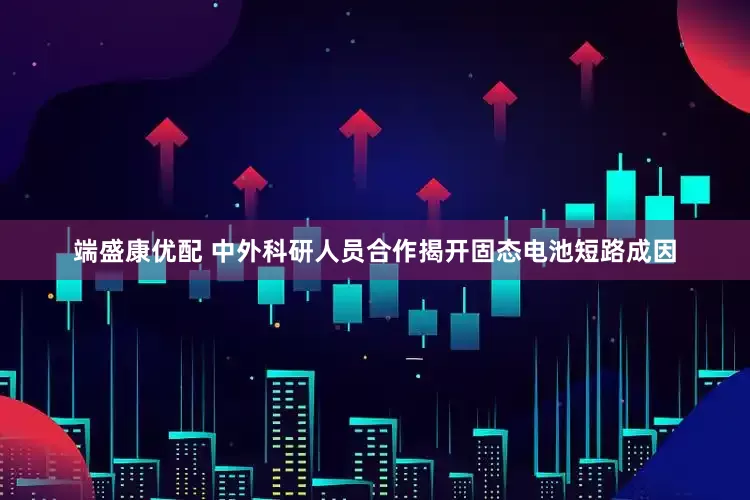 端盛康优配 中外科研人员合作揭开固态电池短路成因