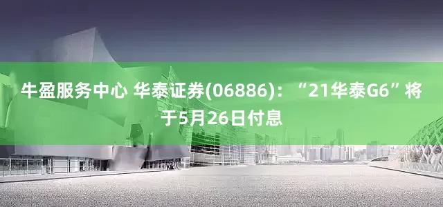 牛盈服务中心 华泰证券(06886)：“21华泰G6”将于5月26日付息