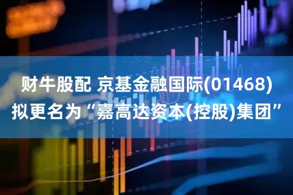 财牛股配 京基金融国际(01468)拟更名为“嘉高达资本(控股)集团”
