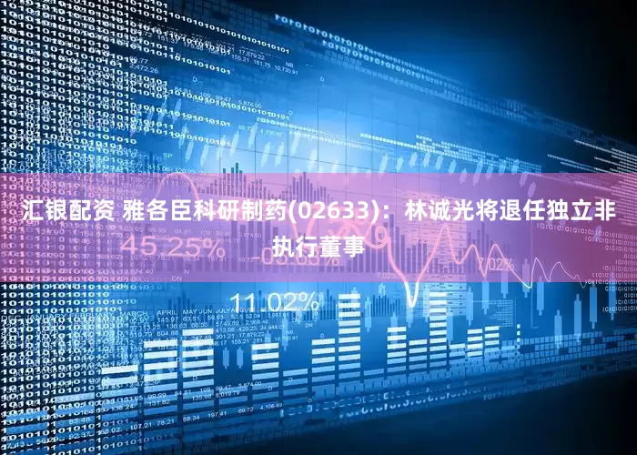 汇银配资 雅各臣科研制药(02633)：林诚光将退任独立非执行董事