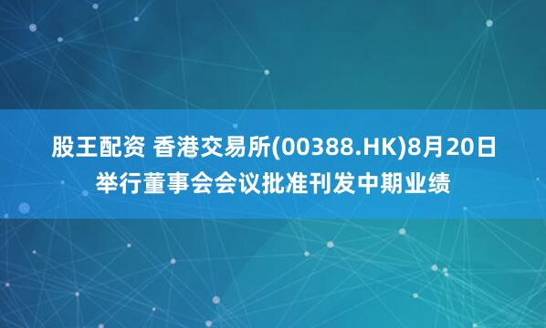 股王配资 香港交易所(00388.HK)8月20日举行董事会会议批准刊发中期业绩