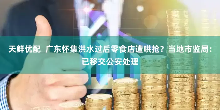 天鲜优配  广东怀集洪水过后零食店遭哄抢？当地市监局：已移交公安处理