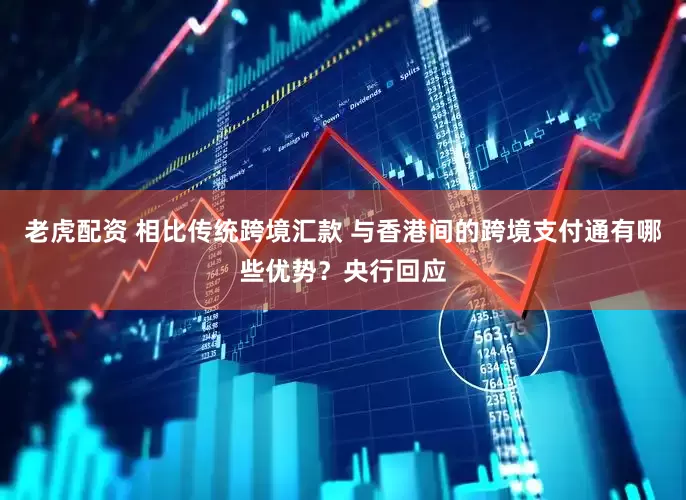 老虎配资 相比传统跨境汇款 与香港间的跨境支付通有哪些优势？央行回应