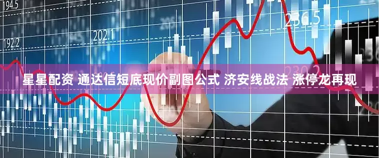 星星配资 通达信短底现价副图公式 济安线战法 涨停龙再现