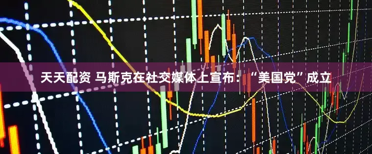 天天配资 马斯克在社交媒体上宣布：“美国党”成立