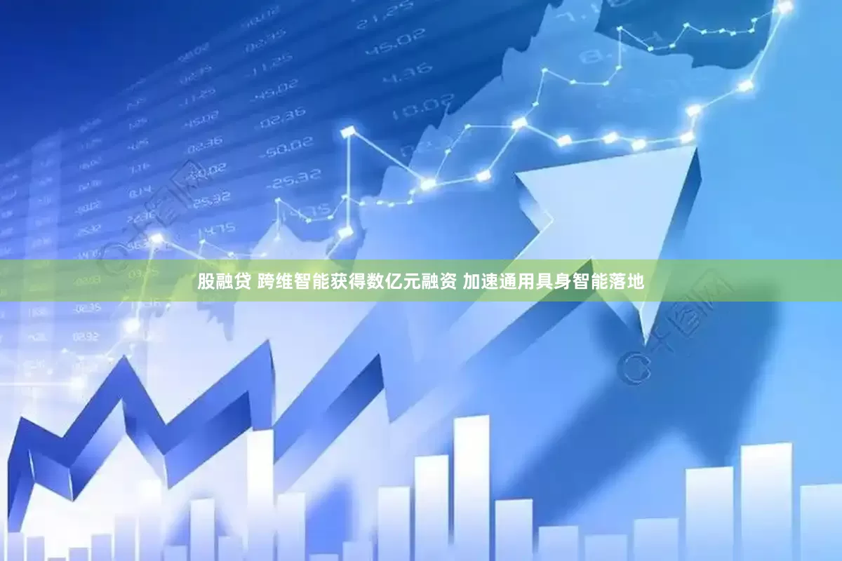 股融贷 跨维智能获得数亿元融资 加速通用具身智能落地