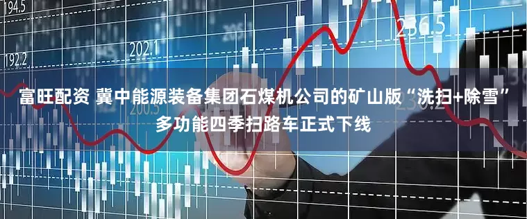 富旺配资 冀中能源装备集团石煤机公司的矿山版“洗扫+除雪”多功能四季扫路车正式下线
