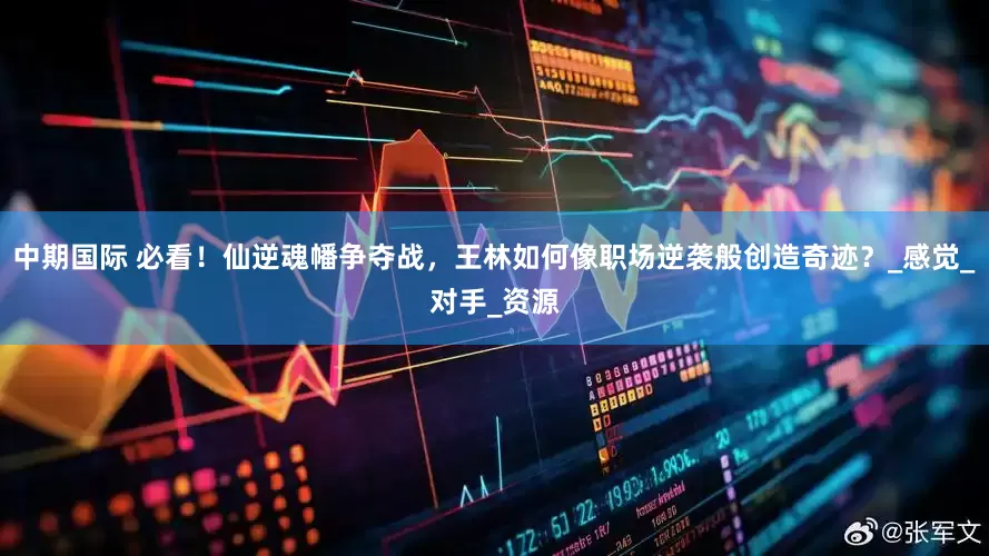 中期国际 必看！仙逆魂幡争夺战，王林如何像职场逆袭般创造奇迹？_感觉_对手_资源