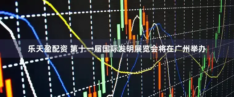 乐天盈配资 第十一届国际发明展览会将在广州举办