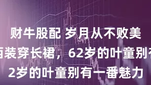 财牛股配 岁月从不败美人！脱下西装穿长裙，62岁的叶童别有一番魅力