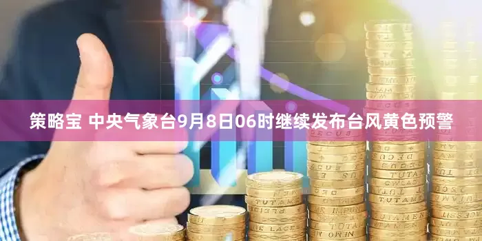 策略宝 中央气象台9月8日06时继续发布台风黄色预警