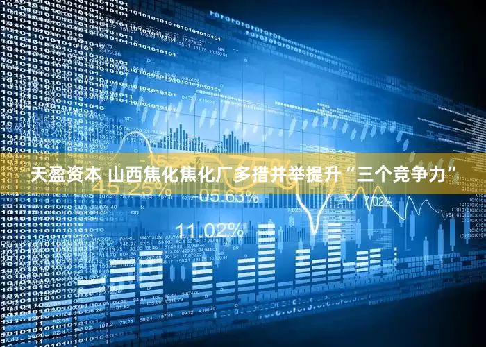 天盈资本 山西焦化焦化厂多措并举提升“三个竞争力”