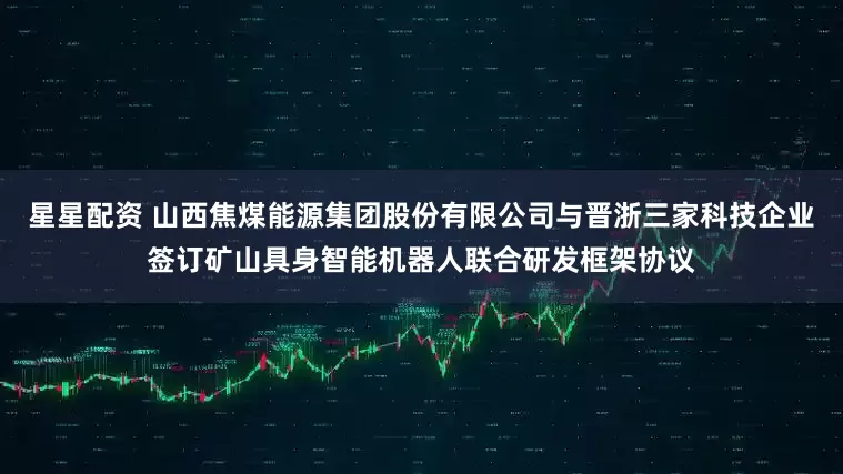 星星配资 山西焦煤能源集团股份有限公司与晋浙三家科技企业签订矿山具身智能机器人联合研发框架协议