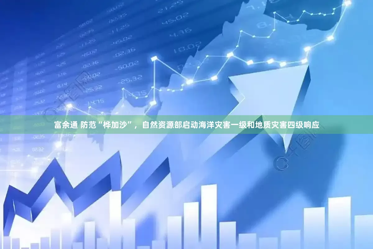 富余通 防范“桦加沙”，自然资源部启动海洋灾害一级和地质灾害四级响应