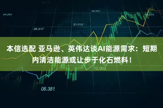本信选配 亚马逊、英伟达谈AI能源需求：短期内清洁能源或让步于化石燃料！