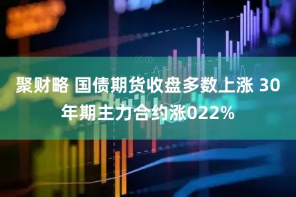 聚财略 国债期货收盘多数上涨 30年期主力合约涨022%