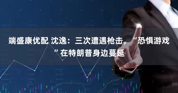 端盛康优配 沈逸：三次遭遇枪击，“恐惧游戏”在特朗普身边蔓延